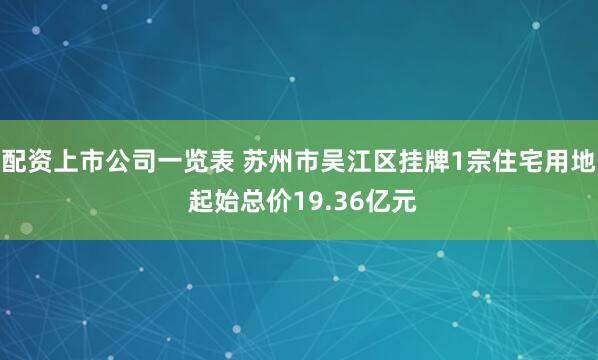 配资上市公司一览表 苏州市吴江区挂牌1宗住宅用地 起始总价19.36亿元