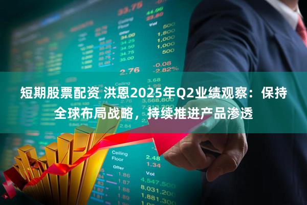 短期股票配资 洪恩2025年Q2业绩观察：保持全球布局战略，持续推进产品渗透