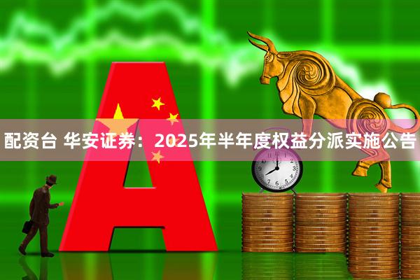 配资台 华安证券：2025年半年度权益分派实施公告