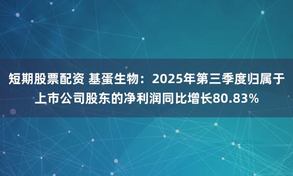 短期股票配资 基蛋生物：2025年第三季度归属于上市公司股东的净利润同比增长80.83%