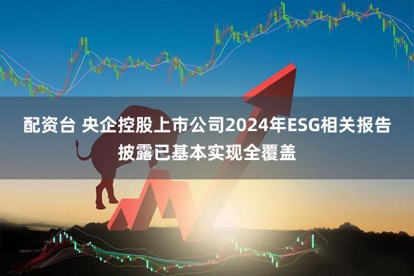 配资台 央企控股上市公司2024年ESG相关报告披露已基本实现全覆盖