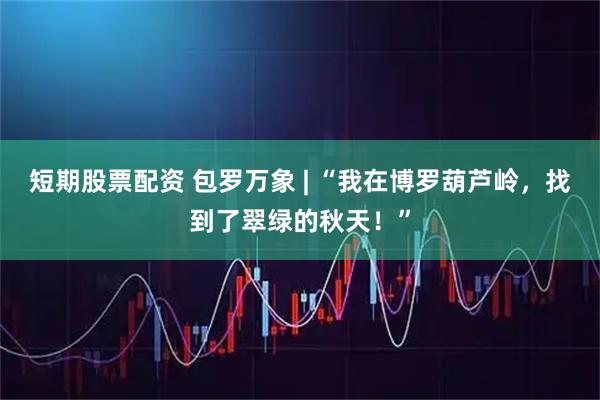 短期股票配资 包罗万象 | “我在博罗葫芦岭，找到了翠绿的秋天！”