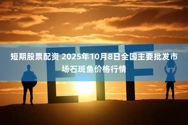 短期股票配资 2025年10月8日全国主要批发市场石斑鱼价格行情