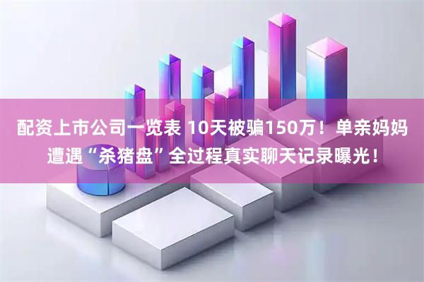 配资上市公司一览表 10天被骗150万！单亲妈妈遭遇“杀猪盘”全过程真实聊天记录曝光！