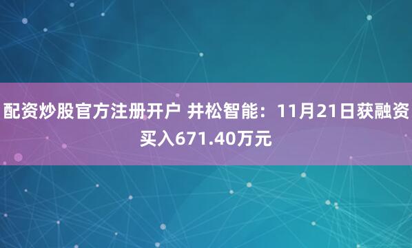 配资炒股官方注册开户 井松智能：11月21日获融资买入671.40万元