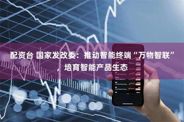 配资台 国家发改委：推动智能终端“万物智联”，培育智能产品生态