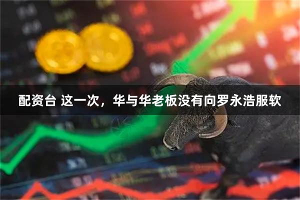 配资台 这一次，华与华老板没有向罗永浩服软