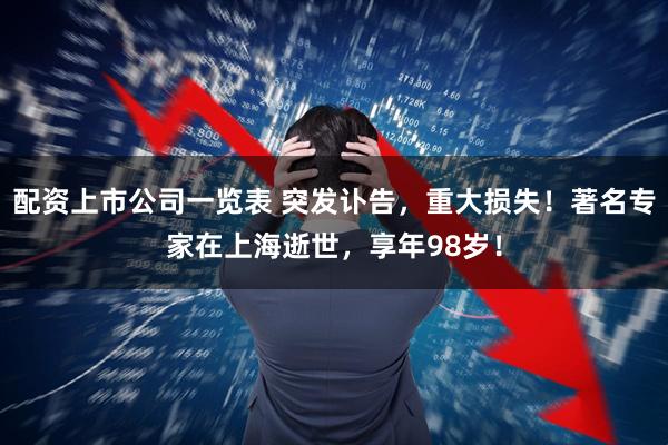 配资上市公司一览表 突发讣告，重大损失！著名专家在上海逝世，享年98岁！