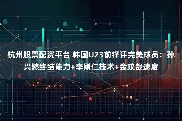 杭州股票配资平台 韩国U23前锋评完美球员：孙兴慜终结能力+李刚仁技术+金玟哉速度
