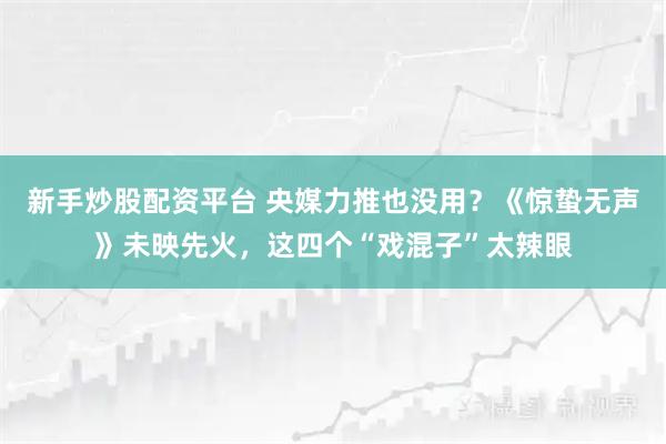 新手炒股配资平台 央媒力推也没用？《惊蛰无声》未映先火，这四个“戏混子”太辣眼