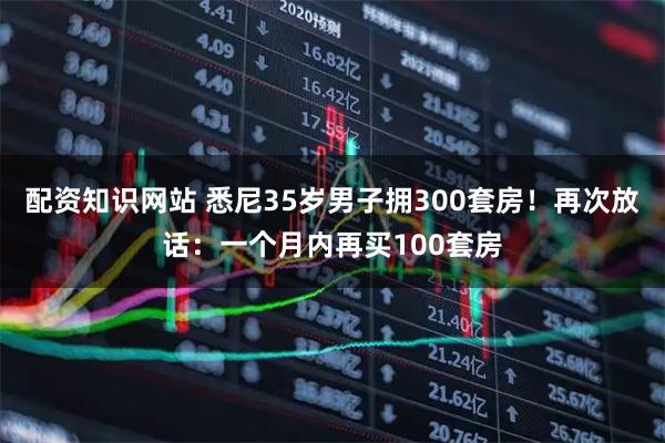 配资知识网站 悉尼35岁男子拥300套房！再次放话：一个月内再买100套房