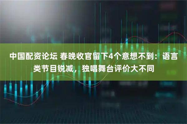 中国配资论坛 春晚收官留下4个意想不到：语言类节目锐减，独唱舞台评价大不同