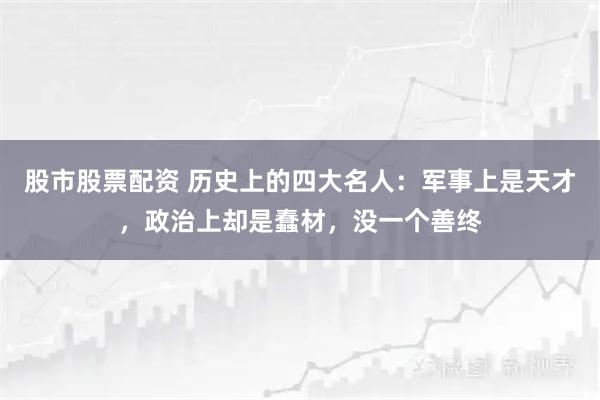 股市股票配资 历史上的四大名人：军事上是天才，政治上却是蠢材，没一个善终