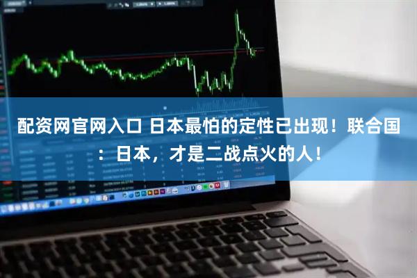 配资网官网入口 日本最怕的定性已出现！联合国：日本，才是二战点火的人！