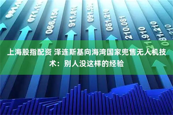 上海股指配资 泽连斯基向海湾国家兜售无人机技术：别人没这样的经验